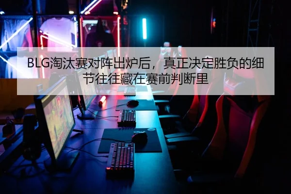BLG淘汰赛对阵出炉后，真正决定胜负的细节往往藏在赛前判断里