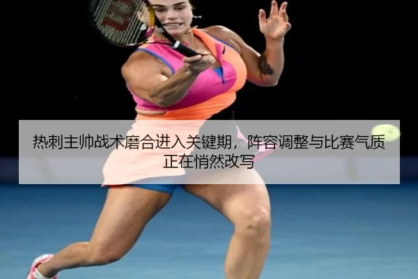 热刺主帅战术磨合进入关键期，阵容调整与比赛气质正在悄然改写